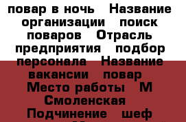 повар в ночь › Название организации ­ поиск поваров › Отрасль предприятия ­ подбор персонала › Название вакансии ­ повар › Место работы ­ М.Смоленская › Подчинение ­ шеф повару › Минимальный оклад ­ 34 000 › Возраст от ­ 18 › Возраст до ­ 50 - Московская обл., Москва г. Работа » Вакансии   